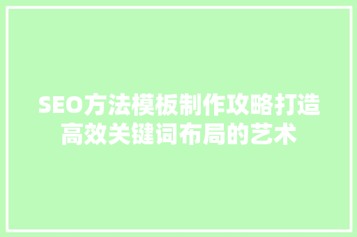 SEO方法模板制作攻略打造高效关键词布局的艺术