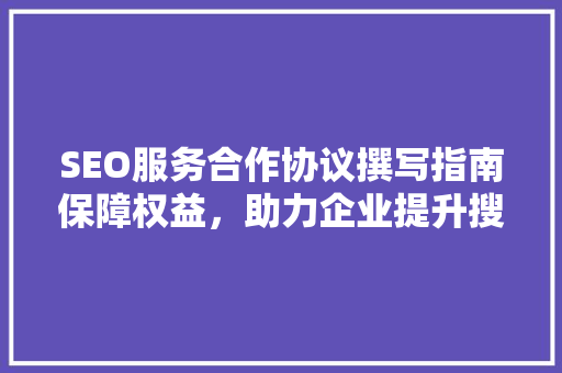 SEO服务合作协议撰写指南保障权益，助力企业提升搜索引擎排名 必应SEO