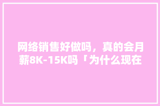 网络销售好做吗，真的会月薪8K-15K吗「为什么现在网销不好做了」 网络销售好做吗，真的会月薪8K-15K吗「为什么现在网销不好做了」 百度SEO