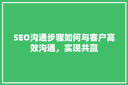 SEO沟通步骤如何与客户高效沟通，实现共赢 必应SEO