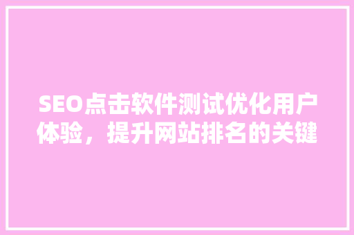 SEO点击软件测试优化用户体验，提升网站排名的关键步骤 GoogleSEO