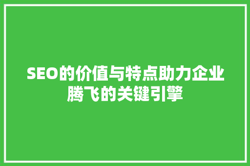 SEO的价值与特点助力企业腾飞的关键引擎 神马SEO