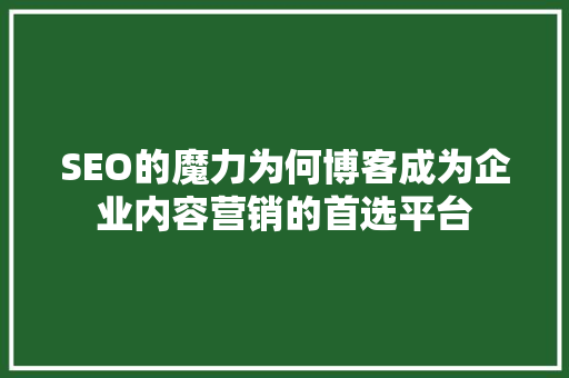 SEO的魔力为何博客成为企业内容营销的首选平台 神马SEO