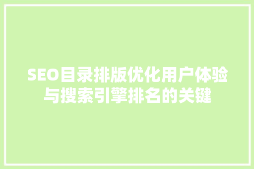 SEO目录排版优化用户体验与搜索引擎排名的关键 搜狗SEO