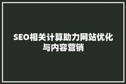 SEO相关计算助力网站优化与内容营销 神马SEO