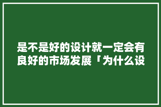 是不是好的设计就一定会有良好的市场发展「为什么设计分享很重要」 是不是好的设计就一定会有良好的市场发展「为什么设计分享很重要」 GoogleSEO