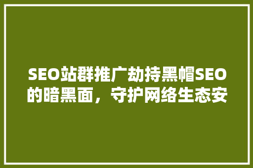 SEO站群推广劫持黑帽SEO的暗黑面，守护网络生态安全 神马SEO
