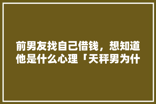 前男友找自己借钱，想知道他是什么心理「天秤男为什么总是会借钱给你」