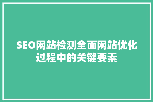 SEO网站检测全面网站优化过程中的关键要素 搜狗SEO