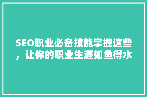 SEO职业必备技能掌握这些，让你的职业生涯如鱼得水 必应SEO