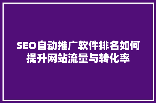 SEO自动推广软件排名如何提升网站流量与转化率 百度SEO