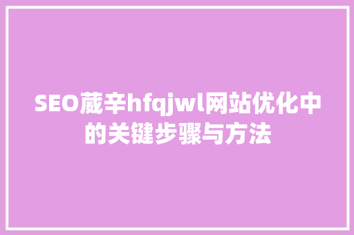 SEO葳辛hfqjwl网站优化中的关键步骤与方法 百度SEO