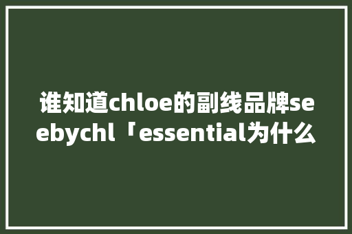 谁知道chloe的副线品牌seebychl「essential为什么这么贵」 谁知道chloe的副线品牌seebychl「essential为什么这么贵」 神马SEO