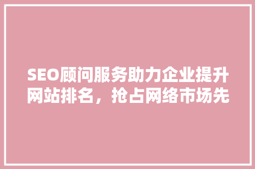 SEO顾问服务助力企业提升网站排名，抢占网络市场先机 搜狗SEO