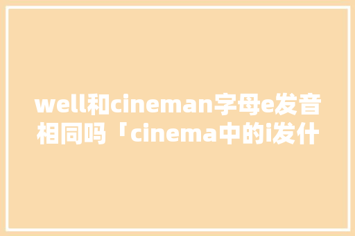well和cineman字母e发音相同吗「cinema中的i发什么音」 well和cineman字母e发音相同吗「cinema中的i发什么音」 GoogleSEO
