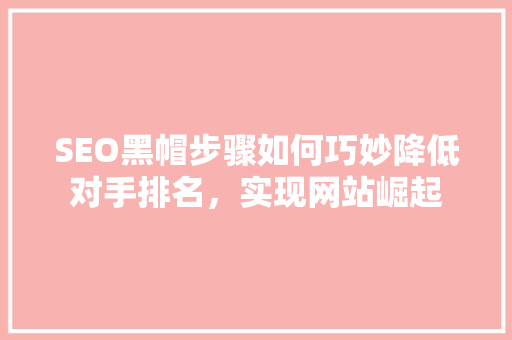 SEO黑帽步骤如何巧妙降低对手排名，实现网站崛起 搜狗SEO