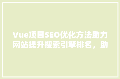 Vue项目SEO优化方法助力网站提升搜索引擎排名，助力企业营销 GoogleSEO