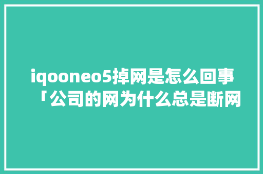 iqooneo5掉网是怎么回事「公司的网为什么总是断网」 iqooneo5掉网是怎么回事「公司的网为什么总是断网」 搜狗SEO