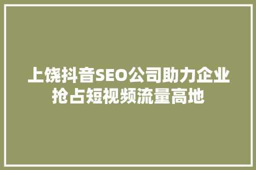 上饶抖音SEO公司助力企业抢占短视频流量高地 神马SEO
