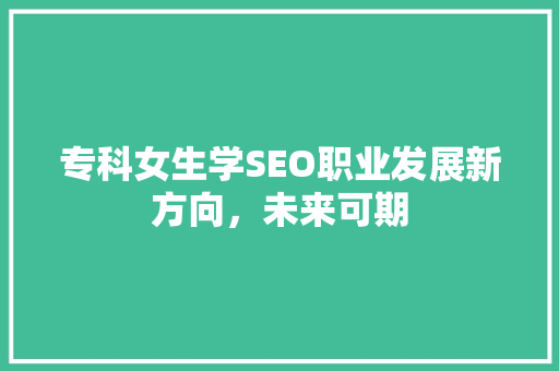 专科女生学SEO职业发展新方向，未来可期 神马SEO