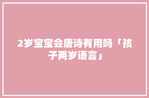 2岁宝宝会唐诗有用吗「孩子两岁语言」 神马SEO 2岁宝宝会唐诗有用吗「孩子两岁语言」 2岁宝宝会唐诗有用吗「孩子两岁语言」 神马SEO