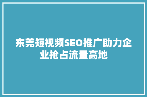 东莞短视频SEO推广助力企业抢占流量高地 GoogleSEO