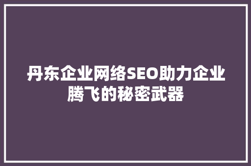 丹东企业网络SEO助力企业腾飞的秘密武器 百度SEO