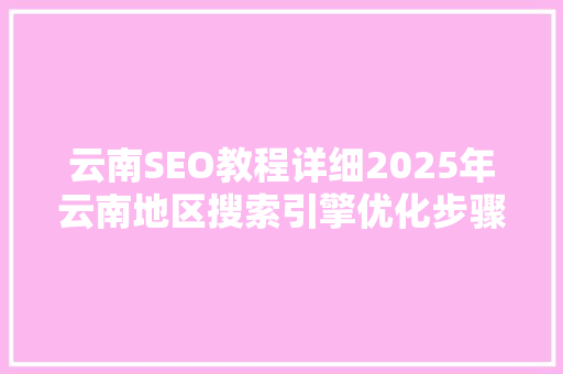 云南SEO教程详细2025年云南地区搜索引擎优化步骤 搜狗SEO