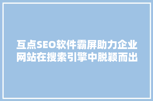 互点SEO软件霸屏助力企业网站在搜索引擎中脱颖而出 GoogleSEO