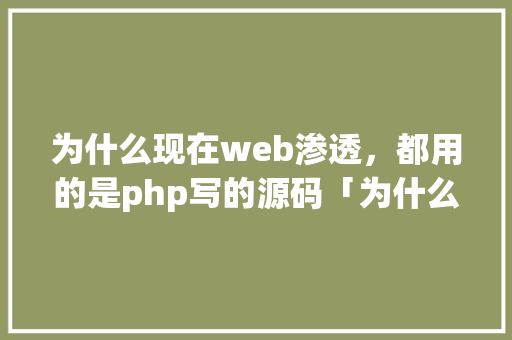 为什么现在web渗透，都用的是php写的源码「为什么写网页用php」 为什么现在web渗透，都用的是php写的源码「为什么写网页用php」 GoogleSEO