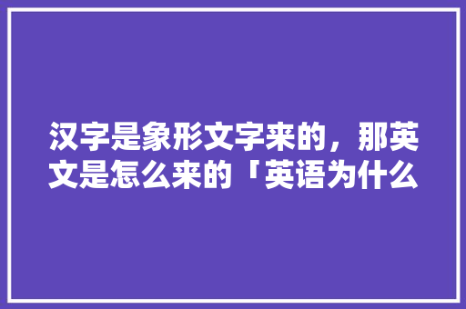 汉字是象形文字来的，那英文是怎么来的「英语为什么怎么拼写?」 汉字是象形文字来的，那英文是怎么来的「英语为什么怎么拼写?」 神马SEO
