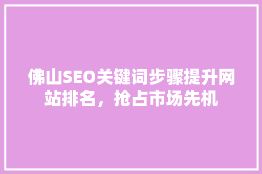 佛山SEO关键词步骤提升网站排名，抢占市场先机 百度SEO