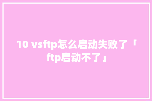 10 vsftp怎么启动失败了「ftp启动不了」 10 vsftp怎么启动失败了「ftp启动不了」 必应SEO