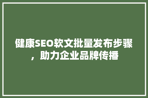健康SEO软文批量发布步骤，助力企业品牌传播 GoogleSEO