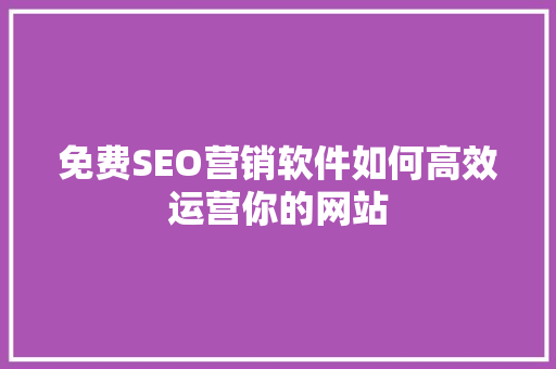 免费SEO营销软件如何高效运营你的网站 神马SEO