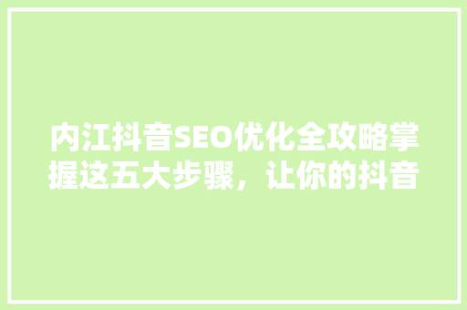 内江抖音SEO优化全攻略掌握这五大步骤，让你的抖音账号脱颖而出 GoogleSEO