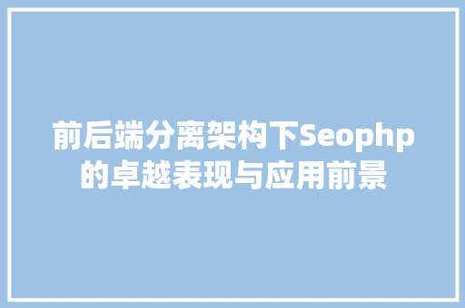 前后端分离架构下Seophp的卓越表现与应用前景 必应SEO