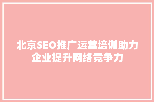 北京SEO推广运营培训助力企业提升网络竞争力 GoogleSEO