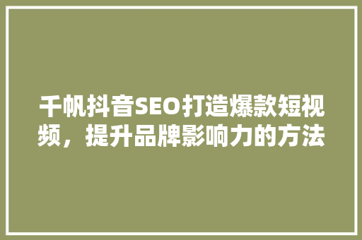 千帆抖音SEO打造爆款短视频，提升品牌影响力的方法 神马SEO