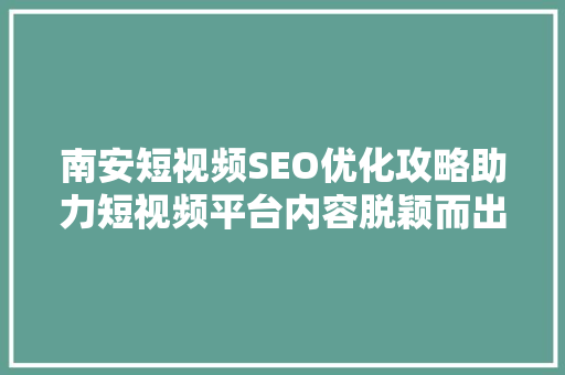 南安短视频SEO优化攻略助力短视频平台内容脱颖而出 神马SEO