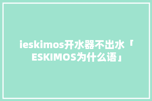 ieskimos开水器不出水「ESKIMOS为什么语」 ieskimos开水器不出水「ESKIMOS为什么语」 百度SEO