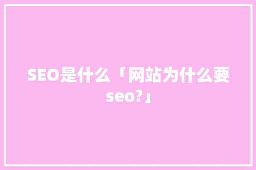SEO是什么「网站为什么要seo?」 SEO是什么「网站为什么要seo?」 神马SEO