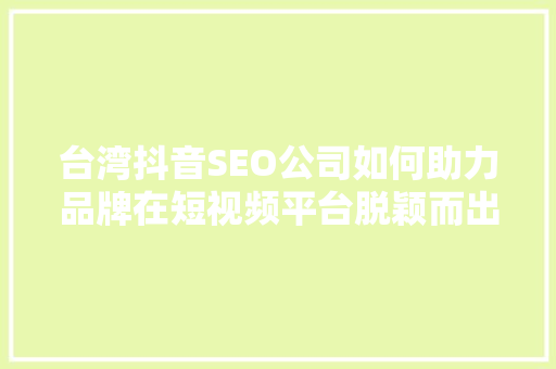 台湾抖音SEO公司如何助力品牌在短视频平台脱颖而出