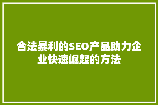 合法暴利的SEO产品助力企业快速崛起的方法 GoogleSEO