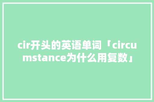 cir开头的英语单词「circumstance为什么用复数」 cir开头的英语单词「circumstance为什么用复数」 GoogleSEO