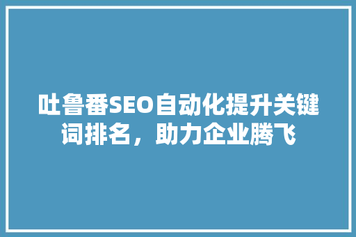 吐鲁番SEO自动化提升关键词排名，助力企业腾飞 GoogleSEO