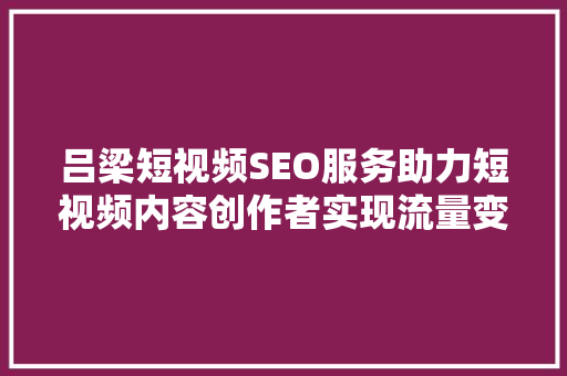 吕梁短视频SEO服务助力短视频内容创作者实现流量变现 搜狗SEO