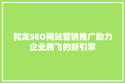 和龙SEO网站营销推广助力企业腾飞的新引擎 搜狗SEO