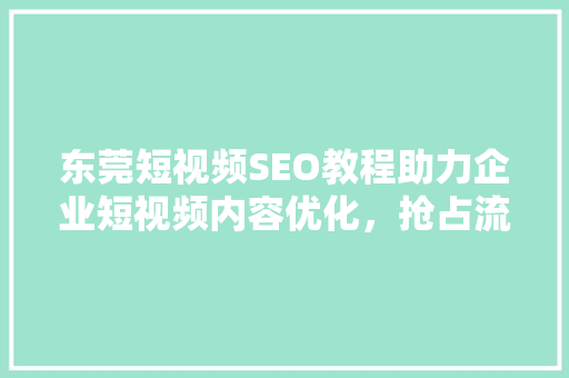 东莞短视频SEO教程助力企业短视频内容优化，抢占流量高地