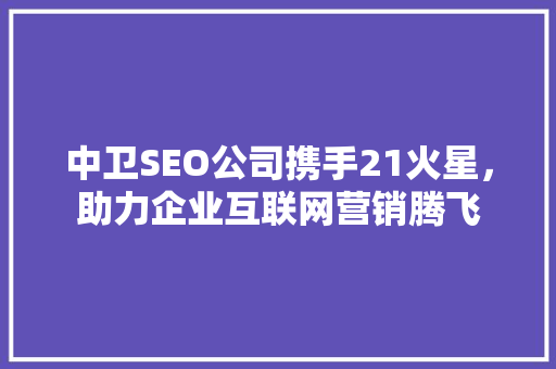 中卫SEO公司携手21火星，助力企业互联网营销腾飞 搜狗SEO